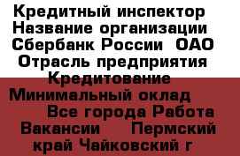 Кредитный инспектор › Название организации ­ Сбербанк России, ОАО › Отрасль предприятия ­ Кредитование › Минимальный оклад ­ 40 000 - Все города Работа » Вакансии   . Пермский край,Чайковский г.